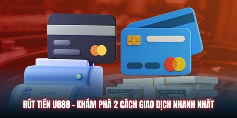 Rút tiền U888 - Khám phá 2 cách giao dịch nhanh nhất