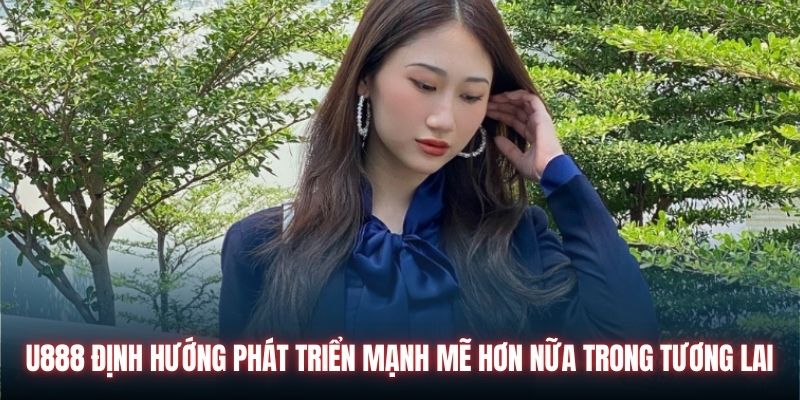 U888 định hướng phát triển mạnh mẽ hơn nữa trong tương lai